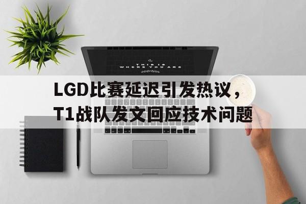 LGD比赛延迟引发热议，T1战队发文回应技术问题