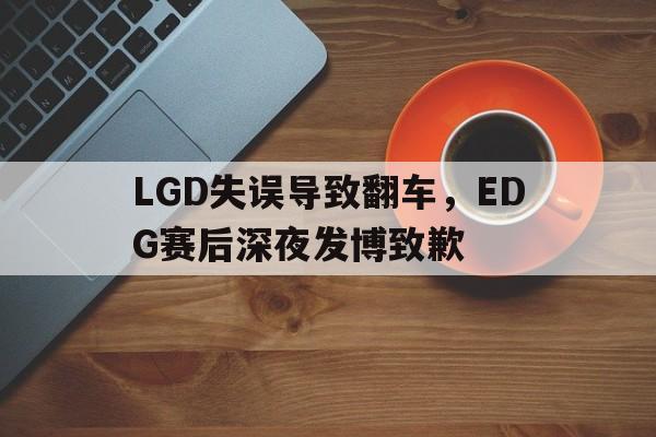 LGD失误导致翻车，EDG赛后深夜发博致歉