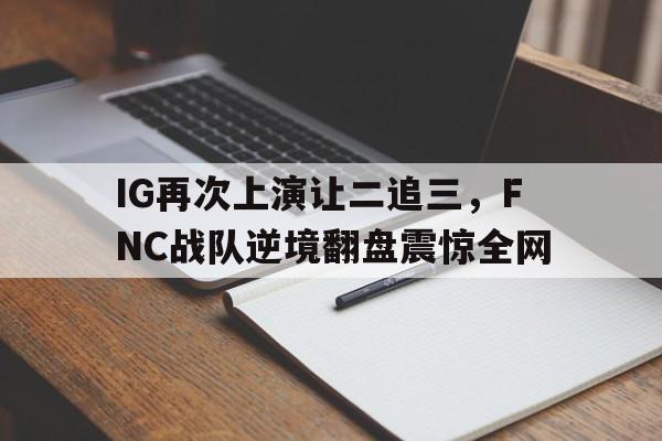 IG再次上演让二追三，FNC战队逆境翻盘震惊全网