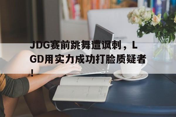 JDG赛前跳舞遭讽刺，LGD用实力成功打脸质疑者！
