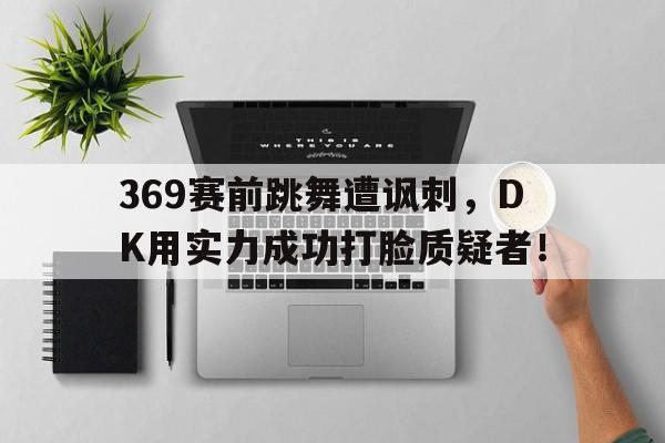 369赛前跳舞遭讽刺，DK用实力成功打脸质疑者！