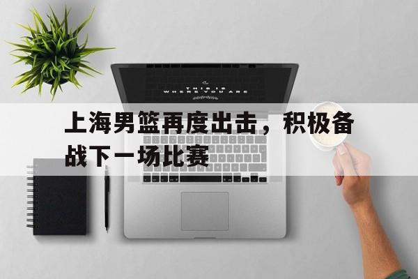上海男篮再度出击，积极备战下一场比赛