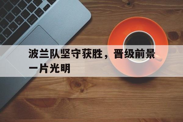 波兰队坚守获胜，晋级前景一片光明
