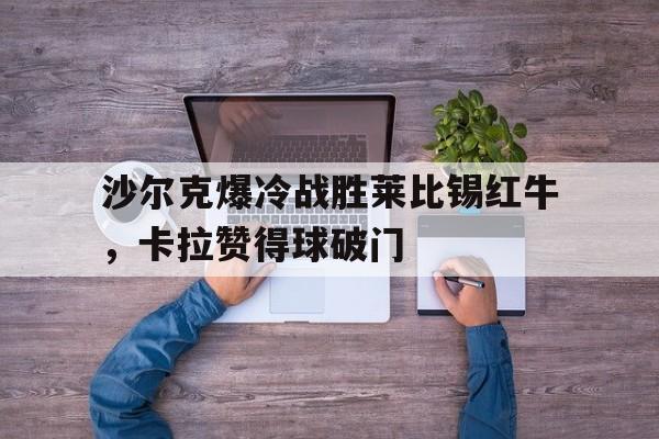 沙尔克爆冷战胜莱比锡红牛，卡拉赞得球破门