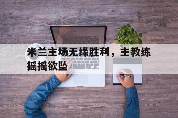 米兰主场无缘胜利，主教练摇摇欲坠