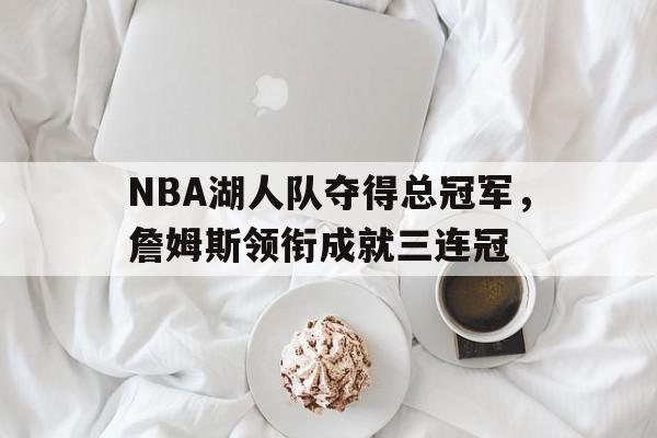 NBA湖人队夺得总冠军，詹姆斯领衔成就三连冠