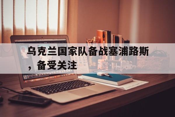 乌克兰国家队备战塞浦路斯，备受关注